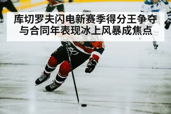 库切罗夫闪电新赛季得分王争夺与合同年表现冰上风暴成焦点